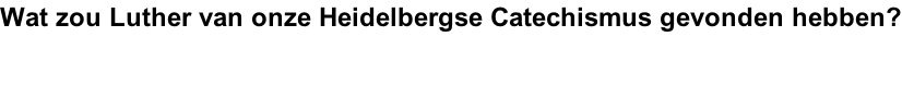 Wat zou Luther van onze Heidelbergse Catechismus gevonden hebben?